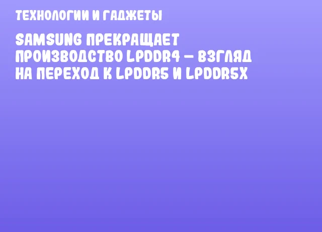 Samsung прекращает производство LPDDR4 &ndash; взгляд на переход к LPDDR5 и LPDDR5x