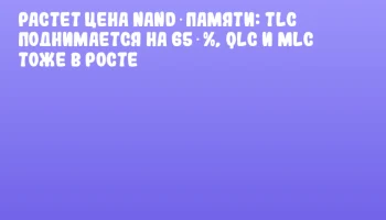 Растет цена NAND‑памяти: TLC поднимается на 65 %, QLC и MLC тоже в росте