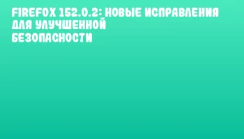 Firefox 152.0.2: Новые исправления для улучшенной безопасности