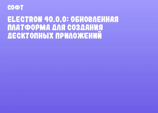 Electron 40.0.0: обновленная платформа для создания десктопных приложений Electron 40.0.0: обновленная платформа для создания десктопных приложений
