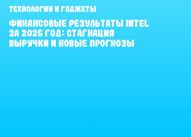 Финансовые результаты Intel за 2025 год: стагнация выручки и новые прогнозы