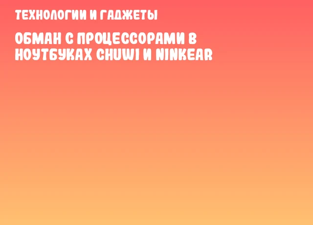 Обман с процессорами в ноутбуках CHUWI и Ninkear