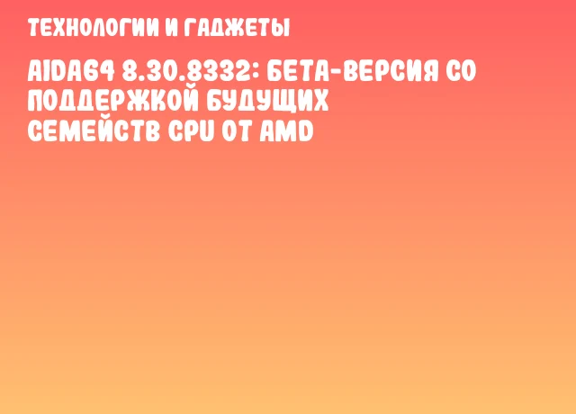 AIDA64 8.30.8332: бета-версия со поддержкой будущих семейств CPU от AMD