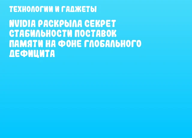 NVIDIA раскрыла секрет стабильности поставок памяти на фоне глобального дефицита