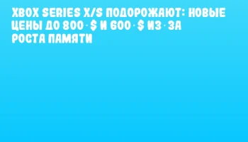Xbox Series X/S подорожают: новые цены до 800 $ и 600 $ из‑за роста памяти