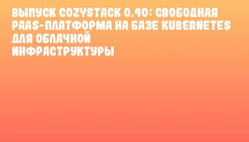 Выпуск Cozystack 0.40: свободная PaaS-платформа на базе Kubernetes для облачной инфраструктуры