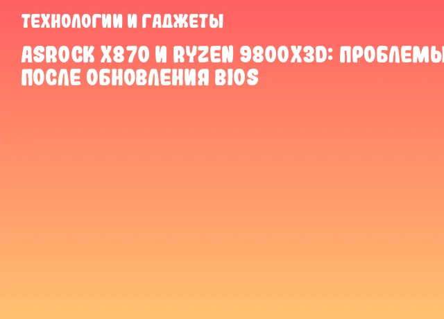 ASRock X870 и Ryzen 9800X3D: проблемы после обновления BIOS