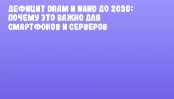 Дефицит DRAM и NAND до 2030: почему это важно для смартфонов и серверов