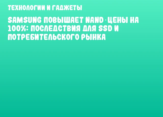 Samsung повышает NAND‑цены на 100%: последствия для SSD и потребительского рынка Samsung повышает NAND‑цены на 100%: последствия для SSD и потребительского рынка