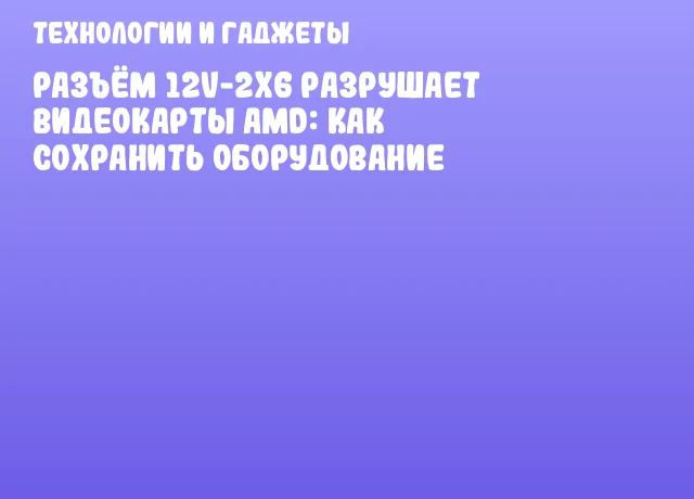 Разъём 12V-2x6 разрушает видеокарты AMD: как сохранить оборудование Разъём 12V-2x6 разрушает видеокарты AMD: как сохранить оборудование