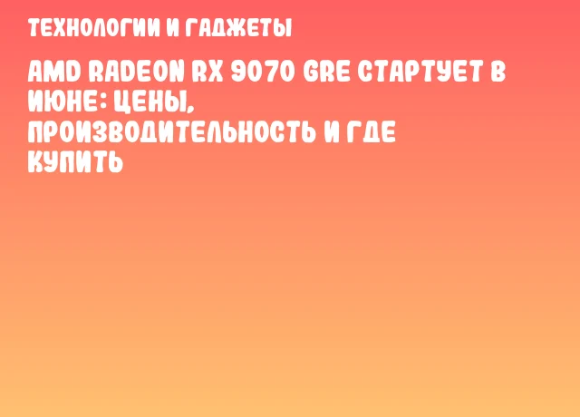 AMD Radeon RX 9070 GRE стартует в июне: цены, производительность и где купить AMD Radeon RX 9070 GRE стартует в июне: цены, производительность и где купить