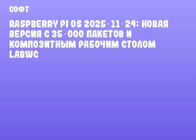 Raspberry Pi OS 2025‑11‑24: Новая версия с 35 000 пакетов и композитным рабочим столом labwc