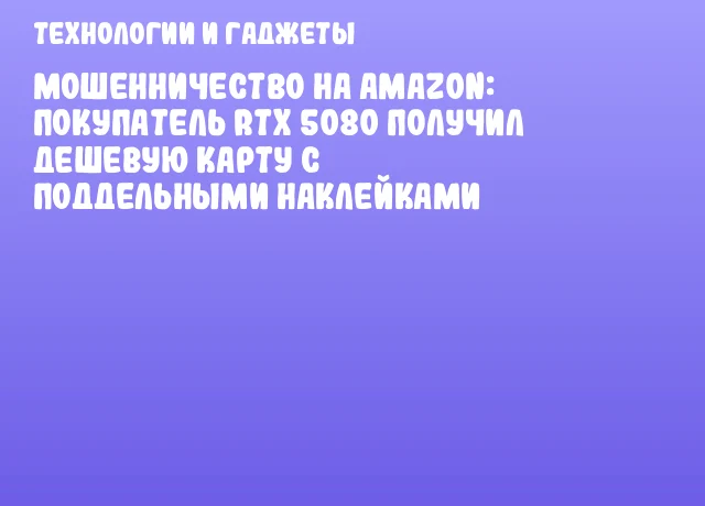 Мошенничество на Amazon: покупатель RTX 5080 получил дешевую карту с поддельными наклейками Мошенничество на Amazon: покупатель RTX 5080 получил дешевую карту с поддельными наклейками