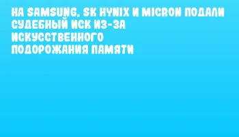 На Samsung, SK hynix и Micron подали судебный иск из-за искусственного подорожания памяти