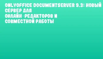ONLYOFFICE DocumentServer 9.3: новый сервер для онлайн‑редакторов и совместной работы