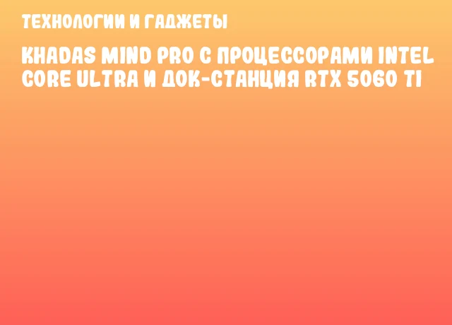 Khadas Mind Pro с процессорами Intel Core Ultra и док-станция RTX 5060 Ti Khadas Mind Pro с процессорами Intel Core Ultra и док-станция RTX 5060 Ti