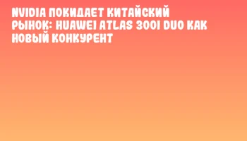 NVIDIA покидает китайский рынок: Huawei Atlas 300I Duo как новый конкурент