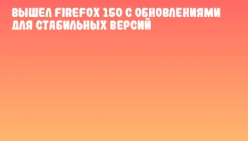 Вышел Firefox 150 с обновлениями для стабильных версий