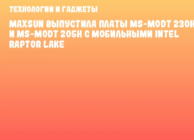 MAXSUN выпустила платы MS-MoDT 230H и MS-MoDT 205H с мобильными Intel Raptor Lake