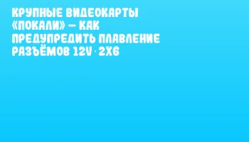 Крупные видеокарты &laquo;покали&raquo; &ndash; как предупредить плавление разъёмов 12V‑2x6