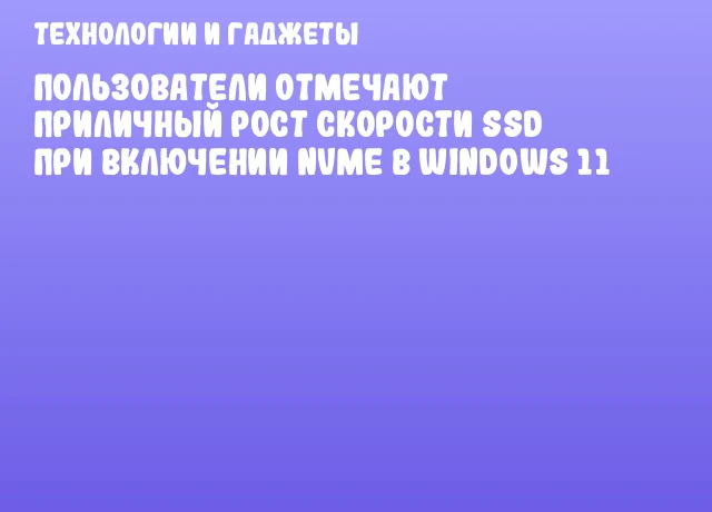 Пользователи отмечают приличный рост скорости SSD при включении NVMe в Windows 11