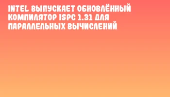 Intel выпускает обновлённый компилятор ISPC 1.31 для параллельных вычислений