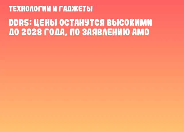 DDR5: цены останутся высокими до 2028 года, по заявлению AMD DDR5: цены останутся высокими до 2028 года, по заявлению AMD