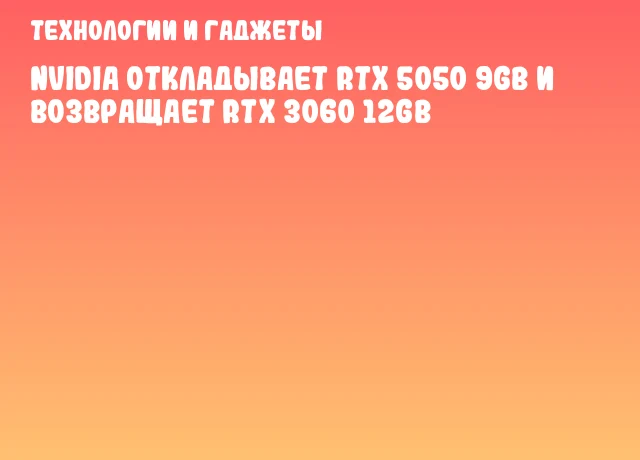 NVIDIA откладывает RTX 5050 9GB и возвращает RTX 3060 12GB