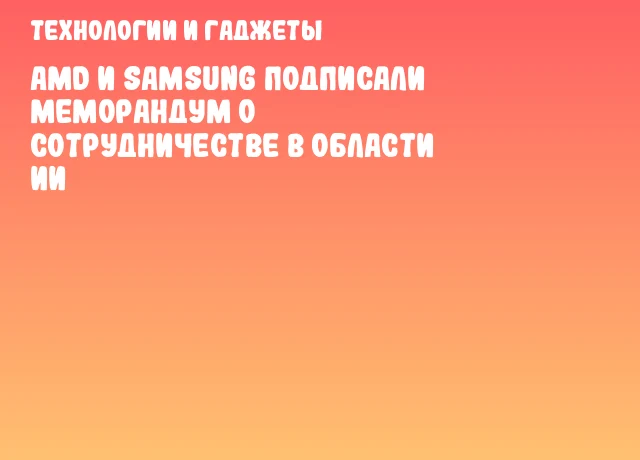AMD и Samsung подписали меморандум о сотрудничестве в области ИИ