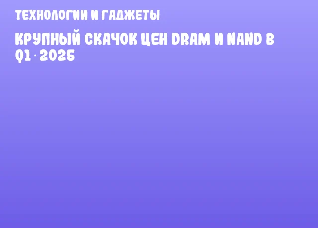 Крупный скачок цен DRAM и NAND в Q1 2025