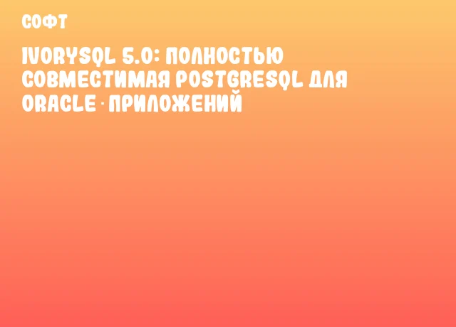IvorySQL 5.0: Полностью совместимая PostgreSQL для Oracle‑приложений