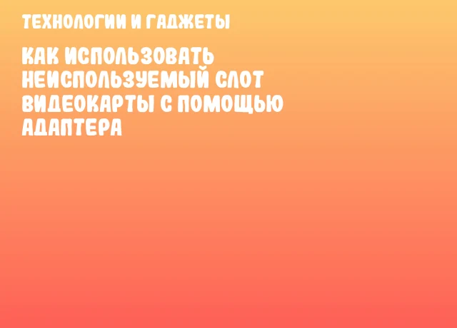 Как использовать неиспользуемый слот видеокарты с помощью адаптера Как использовать неиспользуемый слот видеокарты с помощью адаптера