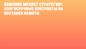 Samsung меняет стратегию: долгосрочные контракты на поставку памяти