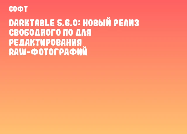 Darktable 5.6.0: Новый релиз свободного ПО для редактирования RAW-фотографий