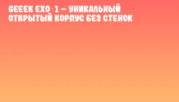 Geeek EXO 1 &ndash; уникальный открытый корпус без стенок