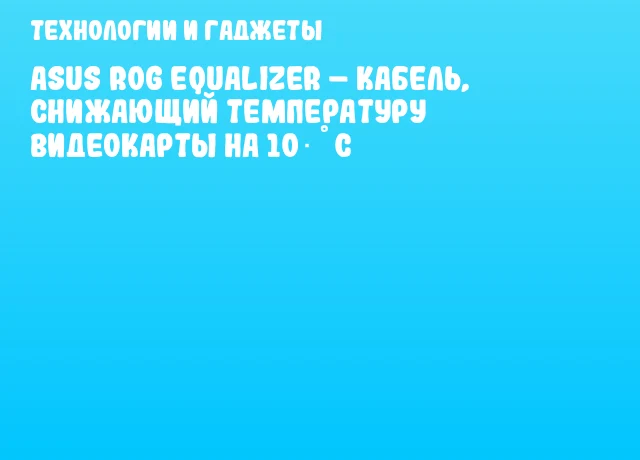 ASUS ROG Equalizer &ndash; кабель, снижающий температуру видеокарты на 10 &deg;C