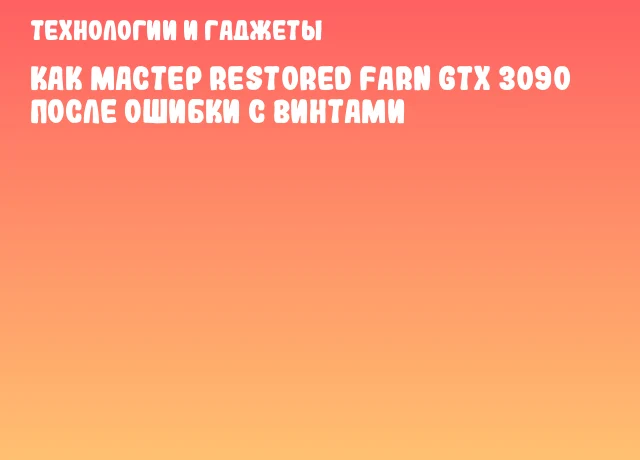 Как мастер restored farn GTX 3090 после ошибки с винтами