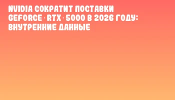 NVIDIA сократит поставки GeForce RTX 5000 в 2026 году: внутренние данные