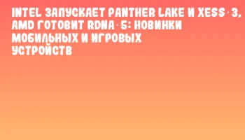 Intel запускает Panther Lake и XeSS 3, AMD готовит RDNA 5: новинки мобильных и игровых устройств