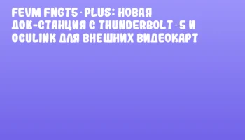 FEVM FNGT5 PLUS: новая док-станция с Thunderbolt 5 и OCuLink для внешних видеокарт