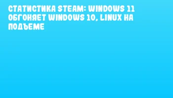 Статистика Steam: Windows 11 обгоняет Windows 10, Linux на подъеме