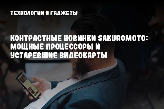 Контрастные новинки Sakuromoto: Мощные процессоры и устаревшие видеокарты Контрастные новинки Sakuromoto: Мощные процессоры и устаревшие видеокарты