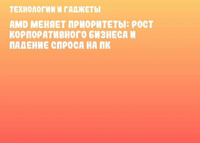 AMD меняет приоритеты: рост корпоративного бизнеса и падение спроса на ПК