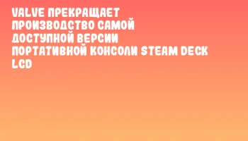 Valve прекращает производство самой доступной версии портативной консоли Steam Deck LCD