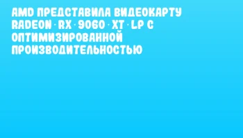 AMD представила видеокарту Radeon RX 9060 XT LP с оптимизированной производительностью