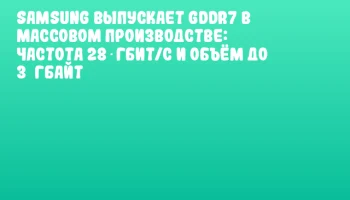 Samsung выпускает GDDR7 в массовом производстве: частота 28 Гбит/с и объём до 3 Гбайт
