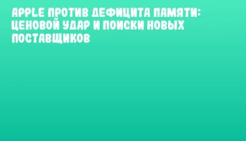 Apple против дефицита памяти: ценовой удар и поиски новых поставщиков