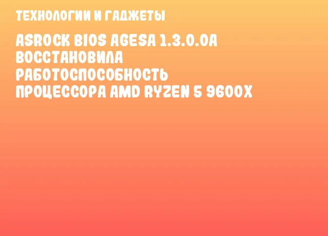 ASRock BIOS AGESA 1.3.0.0a восстановила работоспособность процессора AMD Ryzen 5 9600X