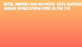 Intel Arrow Lake Refresh: Дата выхода и новые процессоры Core Ultra 7/5