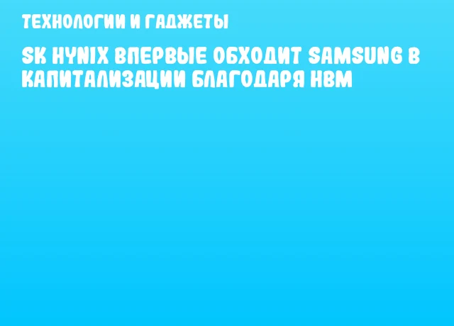 SK hynix впервые обходит Samsung в капитализации благодаря HBM SK hynix впервые обходит Samsung в капитализации благодаря HBM